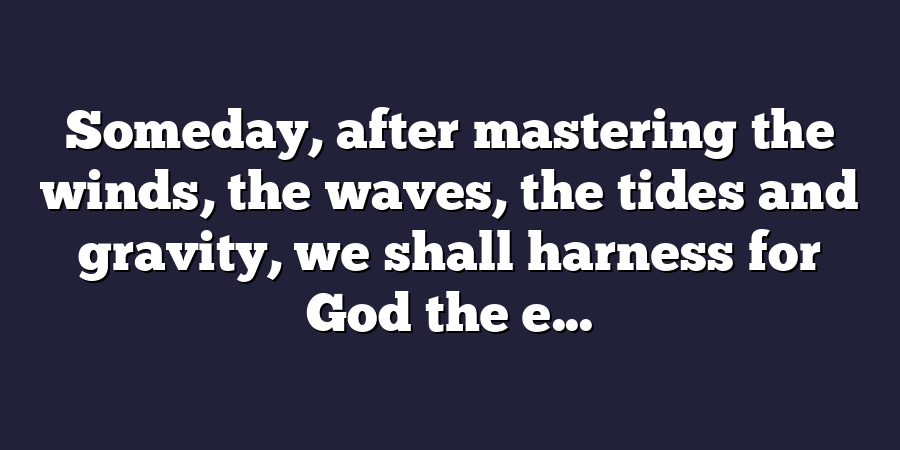 Someday, after mastering the winds, the waves, the tides and gravity, we shall harness for God the e...