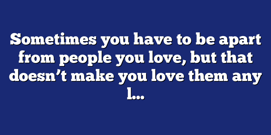 Sometimes you have to be apart from people you love, but that doesn’t make you love them any l...