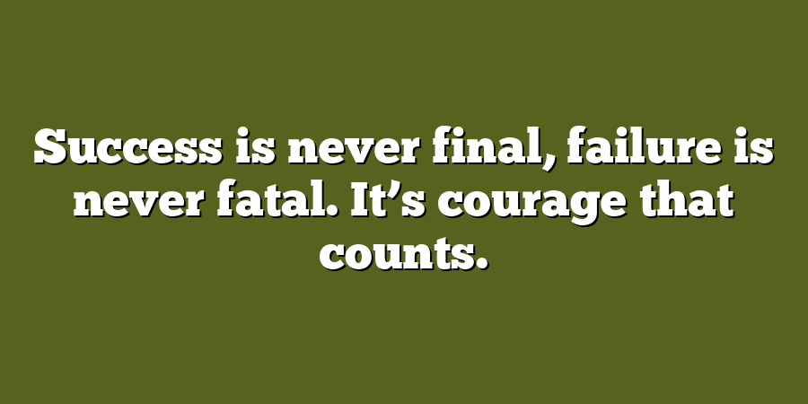 Success is never final, failure is never fatal. It’s courage that counts.