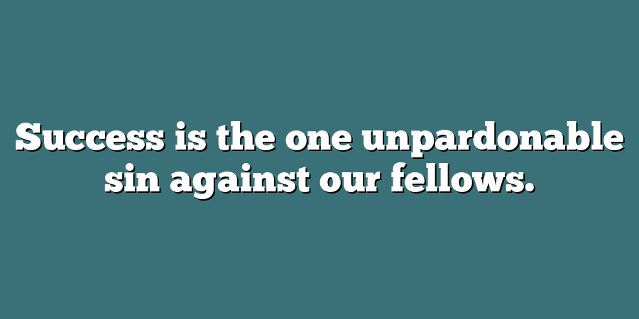 Success is the one unpardonable sin against our fellows.