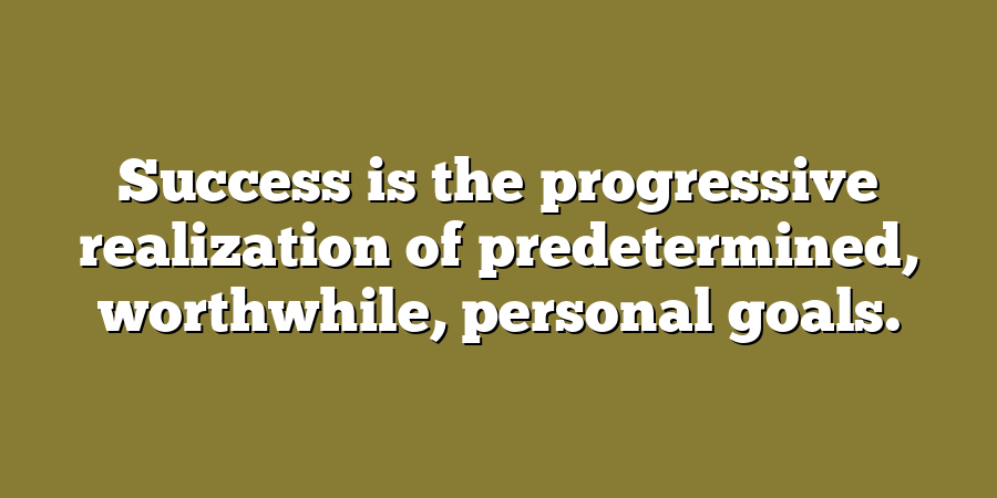 Success is the progressive realization of predetermined, worthwhile, personal goals.