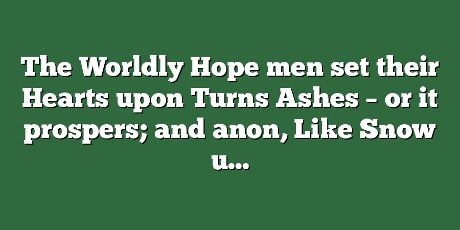 The Worldly Hope men set their Hearts upon Turns Ashes – or it prospers; and anon, Like Snow u...