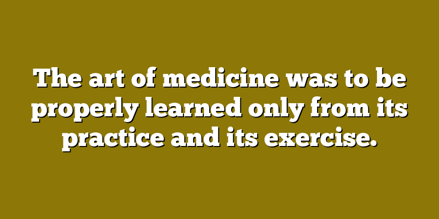 The art of medicine was to be properly learned only from its practice and its exercise.