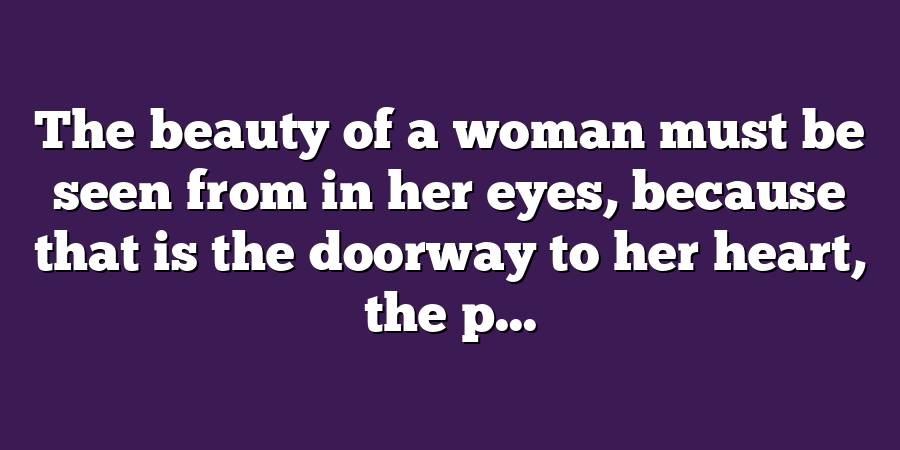 The beauty of a woman must be seen from in her eyes, because that is the doorway to her heart, the p...