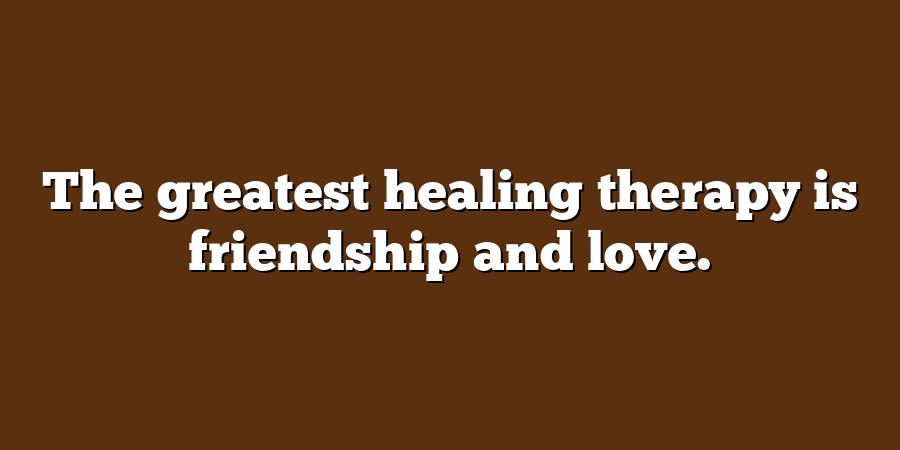 The greatest healing therapy is friendship and love.