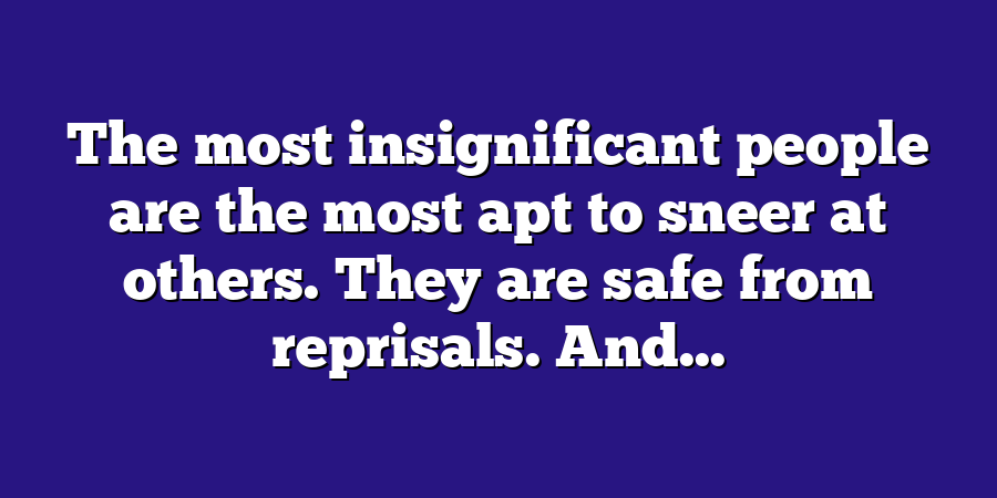 The most insignificant people are the most apt to sneer at others. They are safe from reprisals. And...