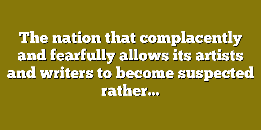 The nation that complacently and fearfully allows its artists and writers to become suspected rather...