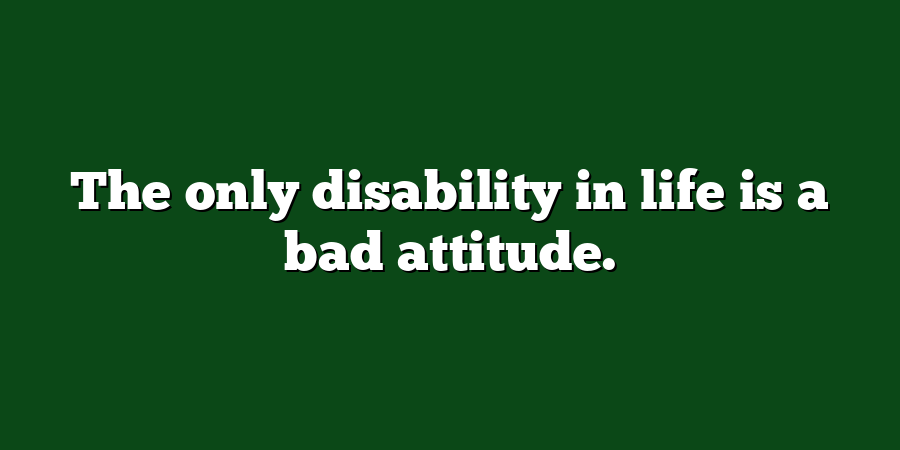 The only disability in life is a bad attitude.