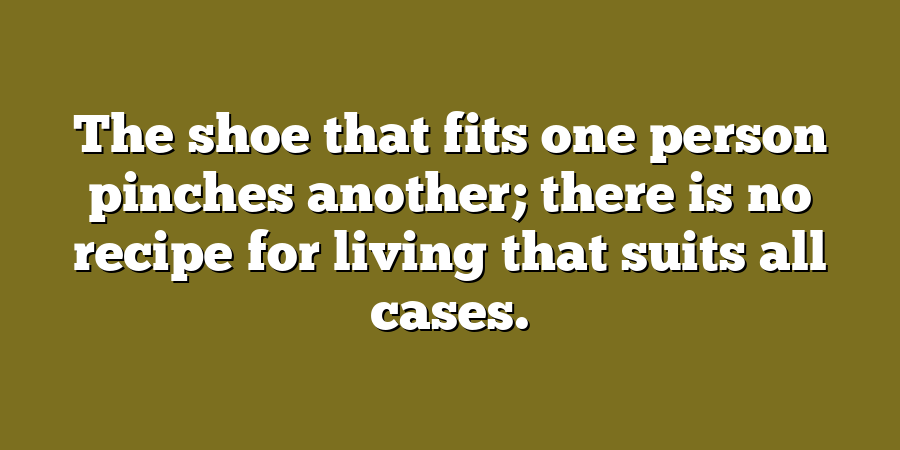 The shoe that fits one person pinches another; there is no recipe for living that suits all cases.