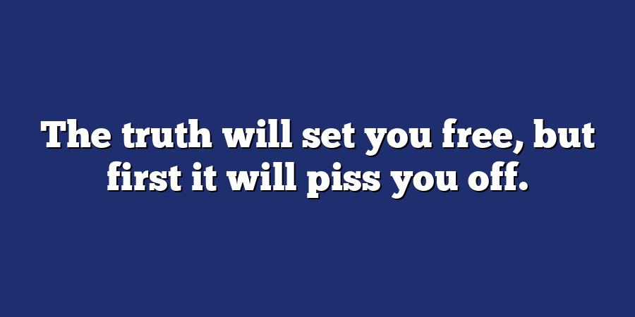 The truth will set you free, but first it will piss you off.