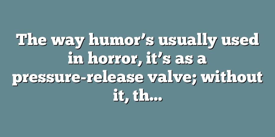 The way humor’s usually used in horror, it’s as a pressure-release valve; without it, th...