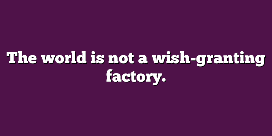 The world is not a wish-granting factory.