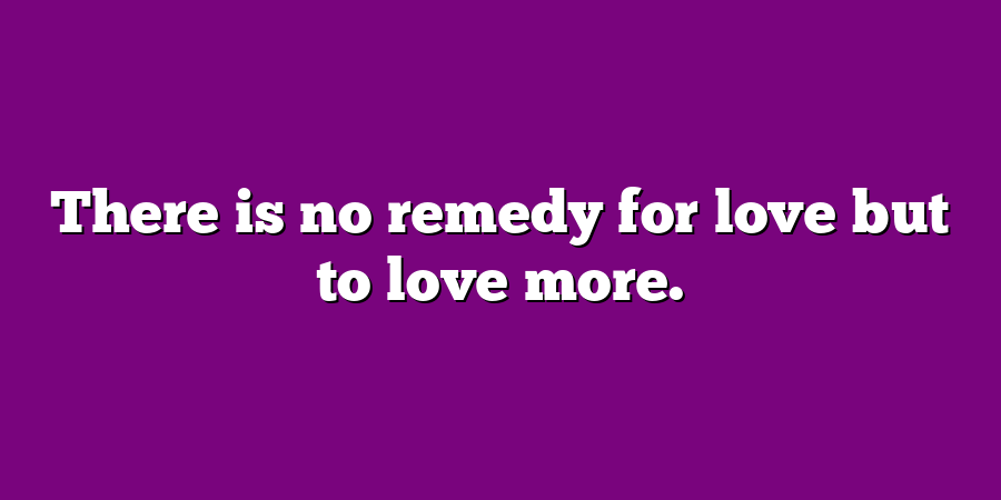 There is no remedy for love but to love more.