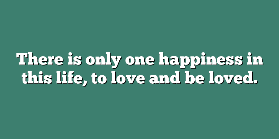 There is only one happiness in this life, to love and be loved.