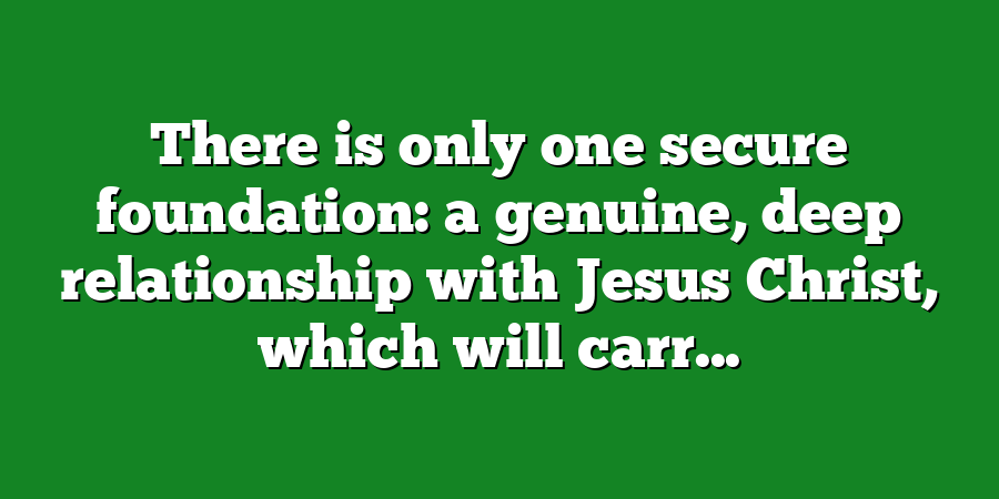 There is only one secure foundation: a genuine, deep relationship with Jesus Christ, which will carr...