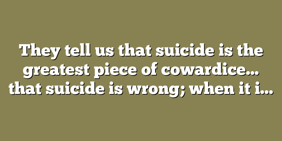 They tell us that suicide is the greatest piece of cowardice… that suicide is wrong; when it i...