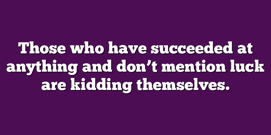 Those who have succeeded at anything and don’t mention luck are kidding themselves.