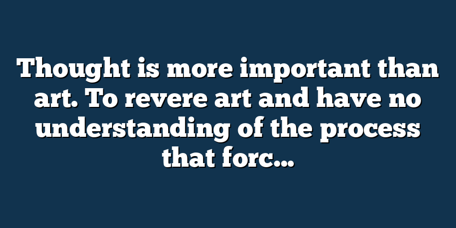 Thought is more important than art. To revere art and have no understanding of the process that forc...