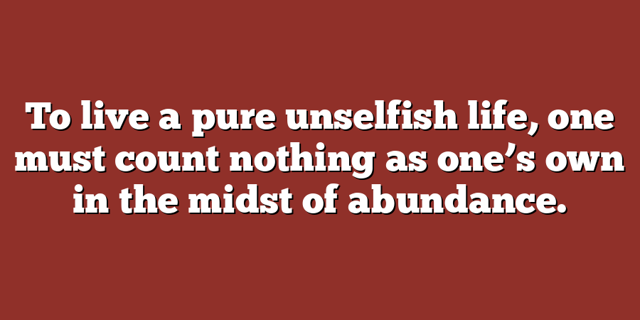 To live a pure unselfish life, one must count nothing as one’s own in the midst of abundance.