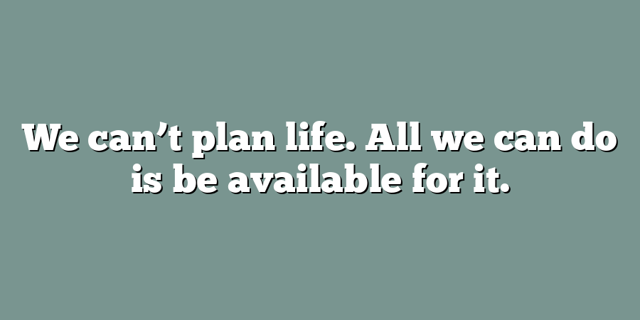 We can’t plan life. All we can do is be available for it.