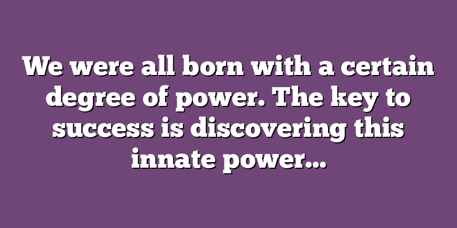 We were all born with a certain degree of power. The key to success is discovering this innate power...