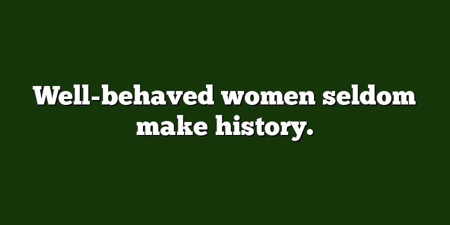 Well-behaved women seldom make history.