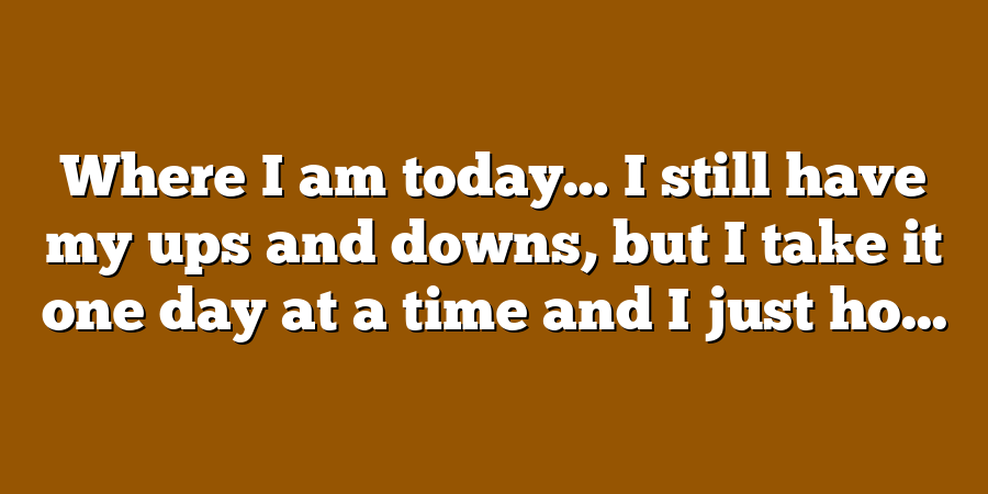 Where I am today… I still have my ups and downs, but I take it one day at a time and I just ho...