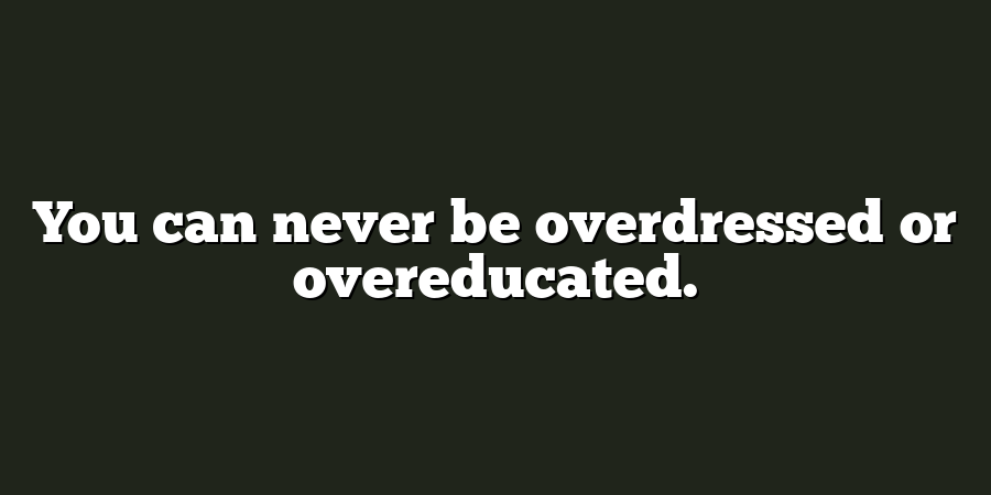 You can never be overdressed or overeducated.