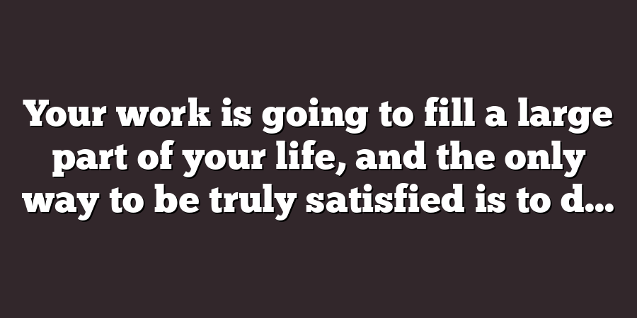 Your work is going to fill a large part of your life, and the only way to be truly satisfied is to d...