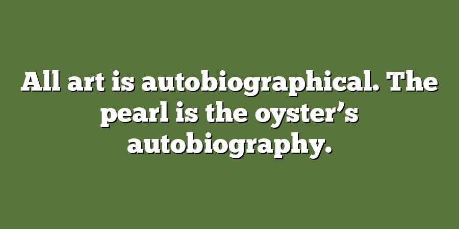 All art is autobiographical. The pearl is the oyster’s autobiography.