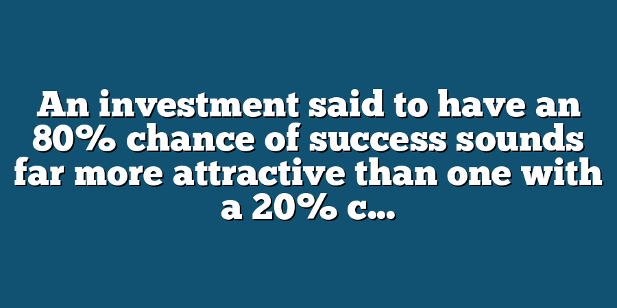 An investment said to have an 80% chance of success sounds far more attractive than one with a 20% c...