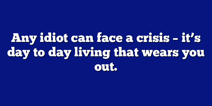 Any idiot can face a crisis – it’s day to day living that wears you out.