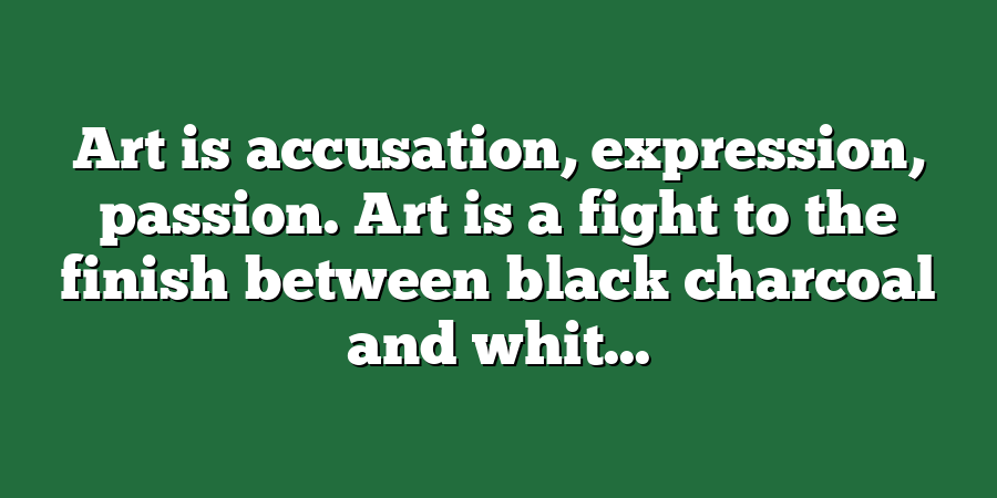 Art is accusation, expression, passion. Art is a fight to the finish between black charcoal and whit...