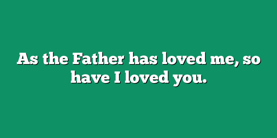 As the Father has loved me, so have I loved you.