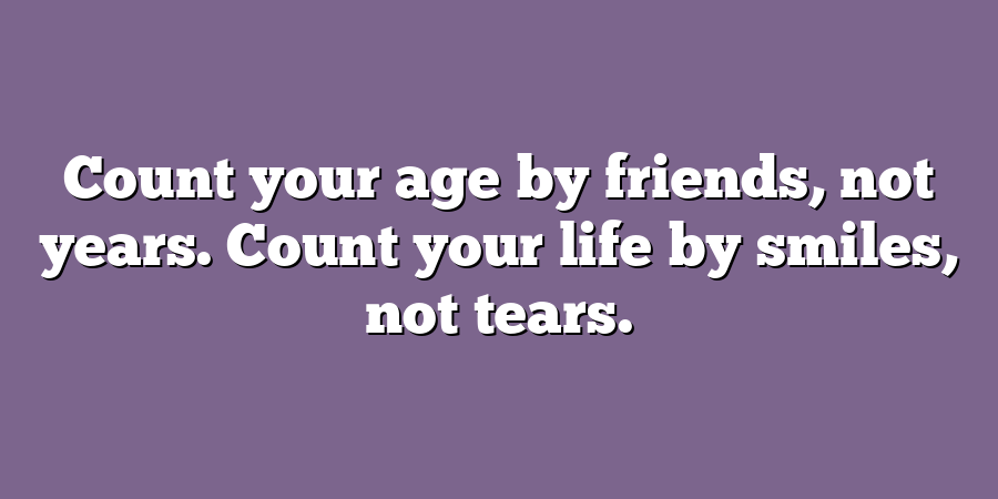 Count your age by friends, not years. Count your life by smiles, not tears.