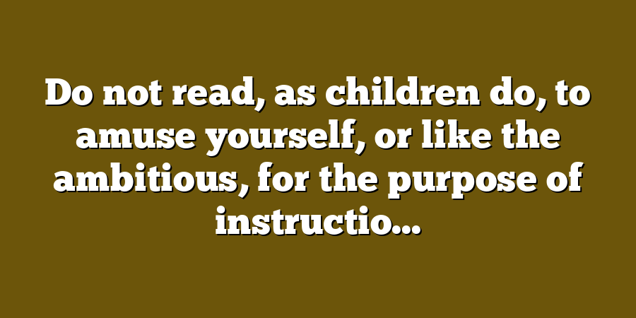 Do not read, as children do, to amuse yourself, or like the ambitious, for the purpose of instructio...