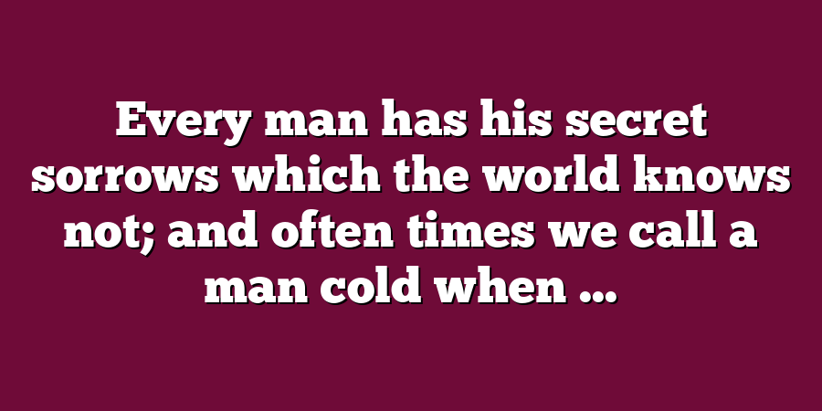 Every man has his secret sorrows which the world knows not; and often times we call a man cold when ...