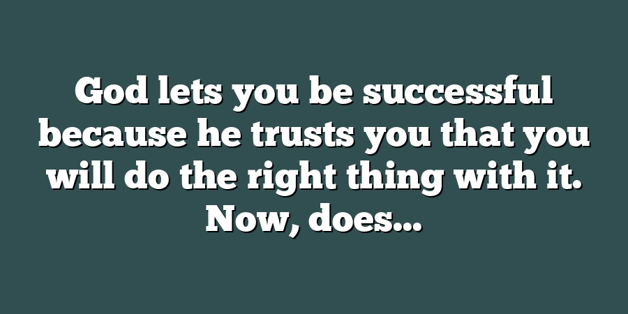 God lets you be successful because he trusts you that you will do the right thing with it. Now, does...