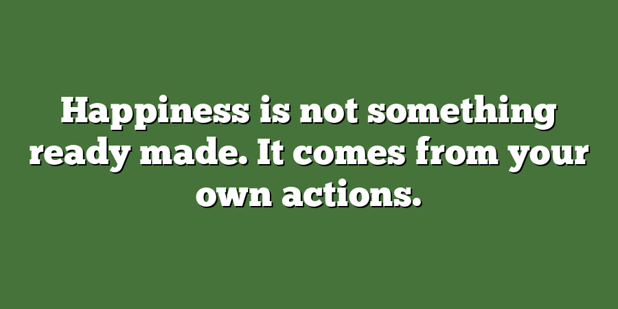 Happiness is not something ready made. It comes from your own actions.