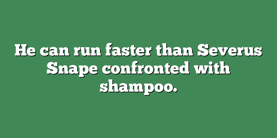 He can run faster than Severus Snape confronted with shampoo.