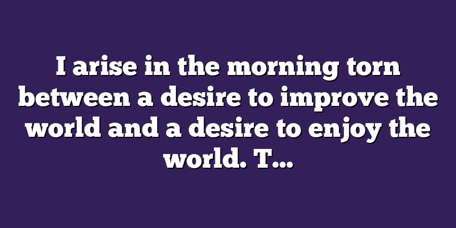 I arise in the morning torn between a desire to improve the world and a desire to enjoy the world. T...