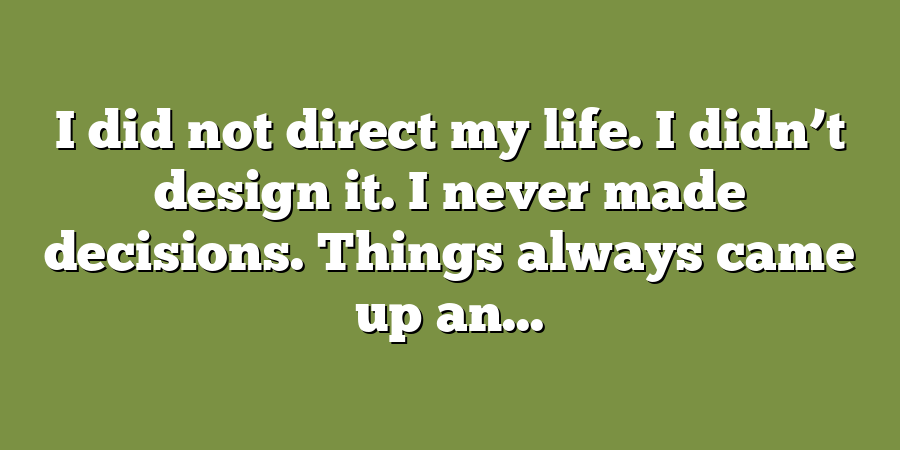 I did not direct my life. I didn’t design it. I never made decisions. Things always came up an...