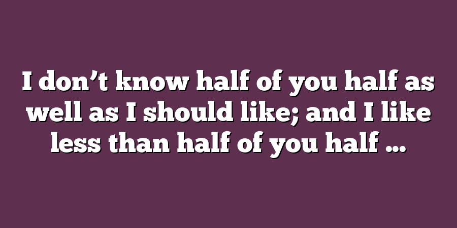 I don’t know half of you half as well as I should like; and I like less than half of you half ...