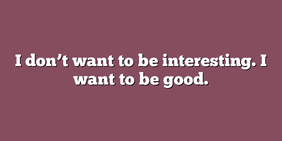 I don’t want to be interesting. I want to be good.