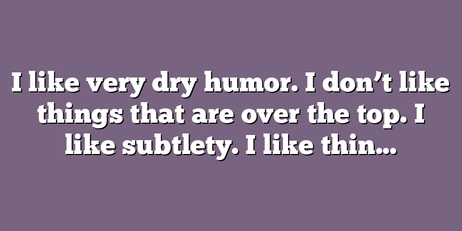 I like very dry humor. I don’t like things that are over the top. I like subtlety. I like thin...