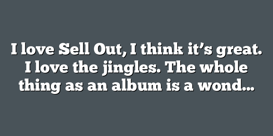 I love Sell Out, I think it’s great. I love the jingles. The whole thing as an album is a wond...