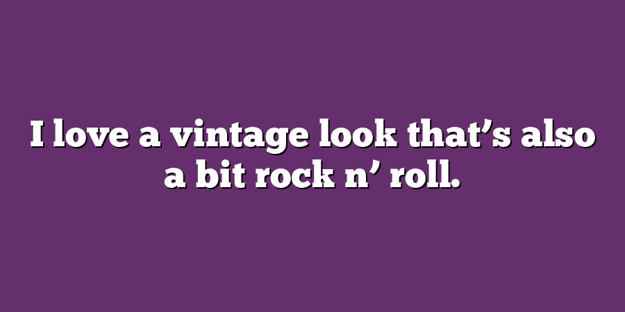 I love a vintage look that’s also a bit rock n’ roll.