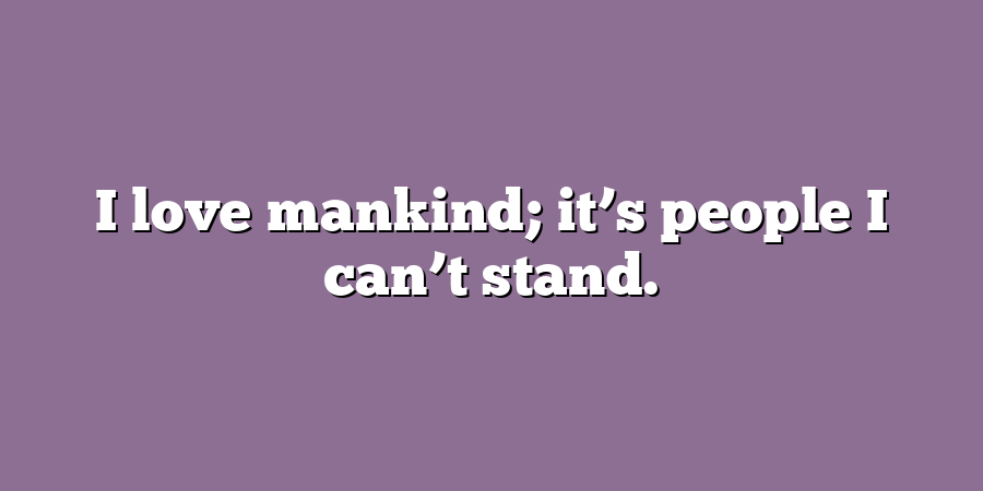 I love mankind; it’s people I can’t stand.