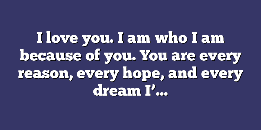 I love you. I am who I am because of you. You are every reason, every hope, and every dream I’...