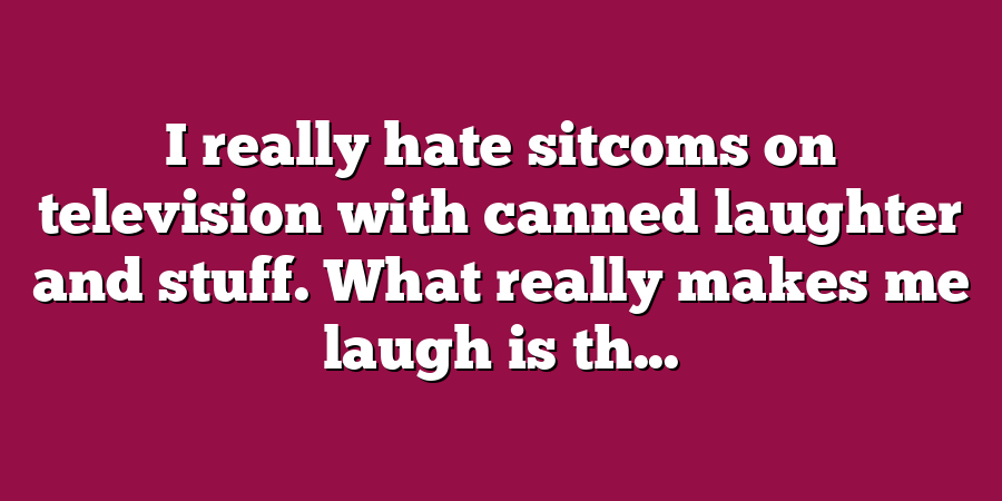 I really hate sitcoms on television with canned laughter and stuff. What really makes me laugh is th...